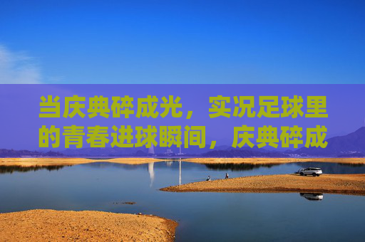 当庆典碎成光,实况足球里的青春进球瞬间,庆典碎成光,实况足球里的青春进球瞬间 当庆典碎成光,实况足球里的青春进球瞬间,庆典碎成光,实况足球里的青春进球瞬间