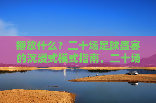 播放什么?二十场足球盛宴的沉浸式模式指南,二十场足球盛宴沉浸式模式指南 播放什么?二十场足球盛宴的沉浸式模式指南,二十场足球盛宴沉浸式模式指南