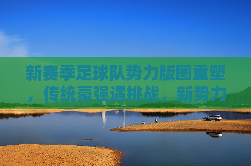 新赛季足球队势力版图重塑,传统豪强遇挑战,新势力崛起搅动格局,新赛季足坛势力版图重塑,传统豪强遇挑战,新势力崛起搅动格局 新赛季足球队势力版图重塑,传统豪强遇挑战,新势力崛起搅动格局,新赛季足坛势力版图重塑,传统豪强遇挑战,新势力崛起搅动格局