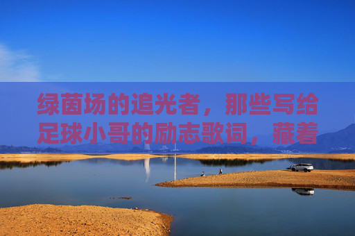 绿茵场的追光者,那些写给足球小哥的励志歌词,藏着滚烫的青春,绿茵场追光者,写给足球小哥的滚烫青春歌词 绿茵场的追光者,那些写给足球小哥的励志歌词,藏着滚烫的青春,绿茵场追光者,写给足球小哥的滚烫青春歌词