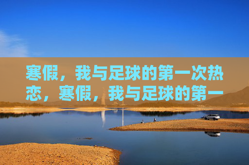 寒假，我与足球的第一次热恋，寒假，我与足球的第一次热恋