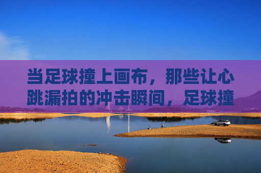 当足球撞上画布，那些让心跳漏拍的冲击瞬间，足球撞画布，心跳漏拍的冲击瞬间