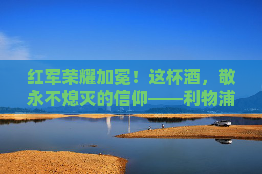 红军荣耀加冕！这杯酒，敬永不熄灭的信仰——利物浦足球杯夺冠文案，红军荣耀加冕！这杯酒敬永不熄灭的信仰