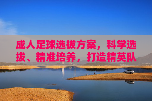 成人足球选拔方案，科学选拔、精准培养，打造精英队伍，科学选拔 精准培养，成人足球精英队伍打造