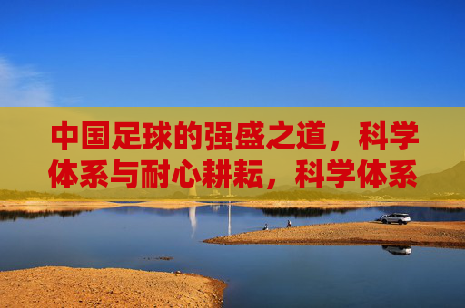 中国足球的强盛之道，科学体系与耐心耕耘，科学体系与耐心耕耘，中国足球的强盛之道