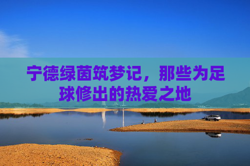 宁德绿茵筑梦记，那些为足球修出的热爱之地