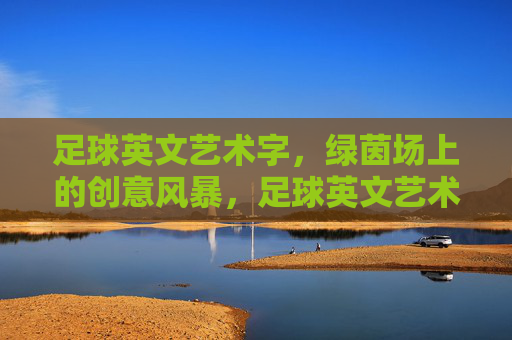 足球英文艺术字,绿茵场上的创意风暴,足球英文艺术字,绿茵场上的创意风暴 足球英文艺术字,绿茵场上的创意风暴,足球英文艺术字,绿茵场上的创意风暴