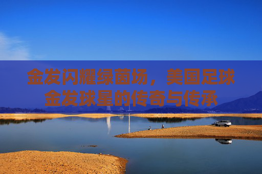金发闪耀绿茵场，美国足球金发球星的传奇与传承