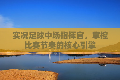 实况足球中场指挥官,掌控比赛节奏的核心引擎 实况足球中场指挥官,掌控比赛节奏的核心引擎