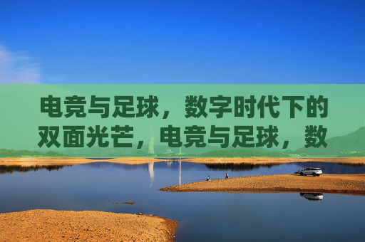 电竞与足球，数字时代下的双面光芒，电竞与足球，数字时代的双面光芒