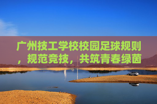 广州技工学校校园足球规则，规范竞技，共筑青春绿茵场