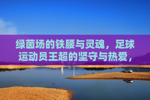 绿茵场的铁腰与灵魂，足球运动员王超的坚守与热爱，绿茵铁腰，足球灵魂——王超的坚守与热爱
