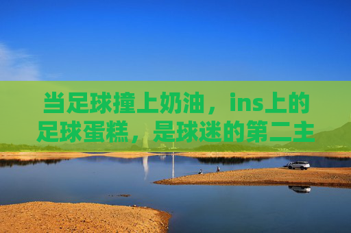 当足球撞上奶油，ins上的足球蛋糕，是球迷的第二主场