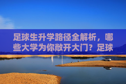 足球生升学路径全解析，哪些大学为你敞开大门？足球生升学路径全解析，哪些大学为你敞开大门？
