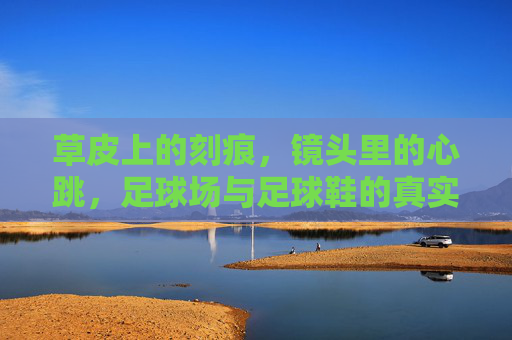 草皮上的刻痕，镜头里的心跳，足球场与足球鞋的真实影像叙事，刻痕与心跳，足球场与足球鞋的真实影像叙事