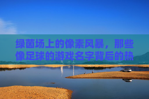 绿茵场上的像素风暴，那些像足球的游戏名字背后的热血与创意
