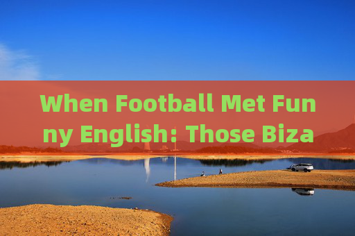 When Football Met Funny English: Those Bizarre Moments on the Pitch，足球遇见搞笑英语，球场爆笑瞬间
