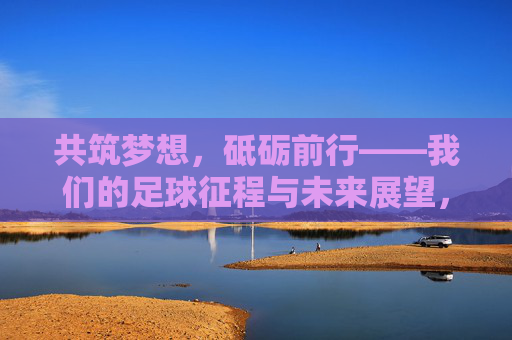 共筑梦想，砥砺前行——我们的足球征程与未来展望，足球逐梦，砥砺前行