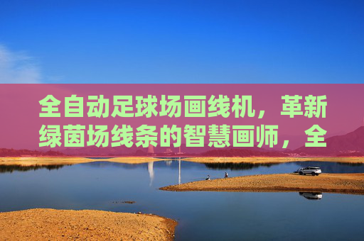 全自动足球场画线机，革新绿茵场线条的智慧画师，全自动足球场画线机，革新绿茵场线条的智慧画师