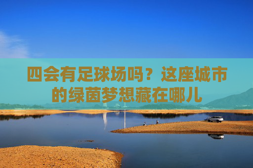 四会有足球场吗？这座城市的绿茵梦想藏在哪儿