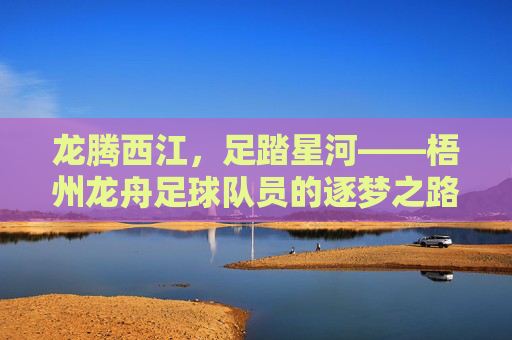 龙腾西江，足踏星河——梧州龙舟足球队员的逐梦之路