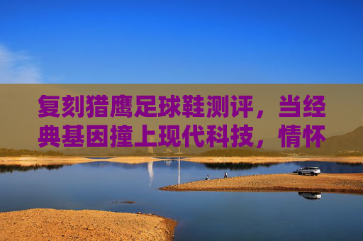 复刻猎鹰足球鞋测评，当经典基因撞上现代科技，情怀党与性能党谁能赢？