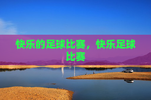 快乐的足球比赛,快乐足球比赛 快乐的足球比赛,快乐足球比赛