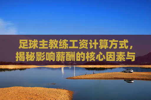 足球主教练工资计算方式,揭秘影响薪酬的核心因素与结构 足球主教练工资计算方式,揭秘影响薪酬的核心因素与结构