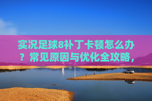 实况足球8补丁卡顿怎么办？常见原因与优化全攻略，实况足球8补丁卡顿原因与优化全攻略