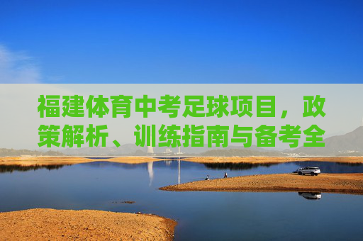 福建体育中考足球项目，政策解析、训练指南与备考全攻略，福建体育中考足球项目，政策解析、训练指南与备考全攻略