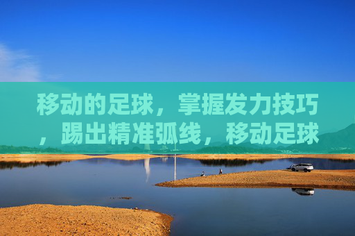 移动的足球，掌握发力技巧，踢出精准弧线，移动足球精准弧线发力技巧