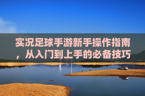 实况足球手游新手操作指南,从入门到上手的必备技巧,实况足球手游新手操作指南,从入门到上手的必备技巧 实况足球手游新手操作指南,从入门到上手的必备技巧,实况足球手游新手操作指南,从入门到上手的必备技巧