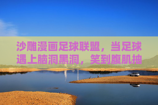 沙雕漫画足球联盟，当足球遇上脑洞黑洞，笑到腹肌抽筋！沙雕足球遇上脑洞黑洞，笑到腹肌抽筋！