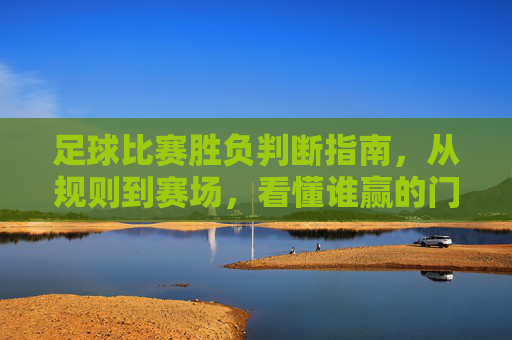 足球比赛胜负判断指南，从规则到赛场，看懂谁赢的门道，足球胜负判断指南，从规则到赛场，看懂谁赢门道