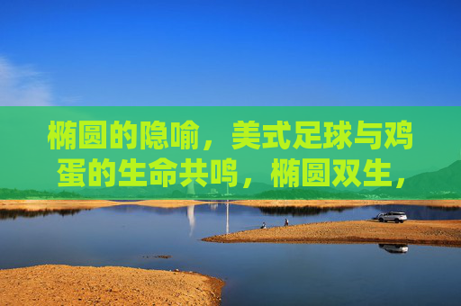 椭圆的隐喻，美式足球与鸡蛋的生命共鸣，椭圆双生，美式足球与鸡蛋的生命共鸣