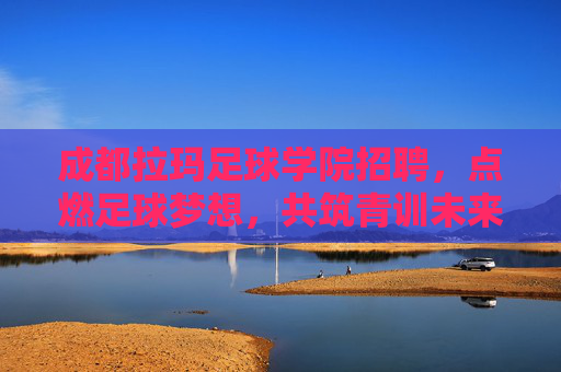 成都拉玛足球学院招聘，点燃足球梦想，共筑青训未来！成都拉玛足球学院招聘，点燃足球梦想，共筑青训未来