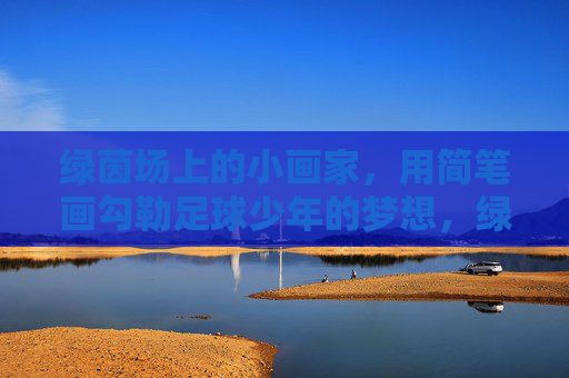 绿茵场上的小画家，用简笔画勾勒足球少年的梦想，绿茵简笔画勾勒足球少年的梦想