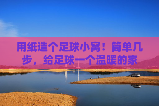 用纸造个足球小窝！简单几步，给足球一个温暖的家