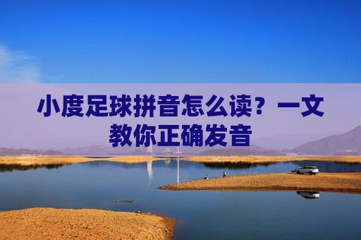 小度足球拼音怎么读?一文教你正确发音 小度足球拼音怎么读?一文教你正确发音