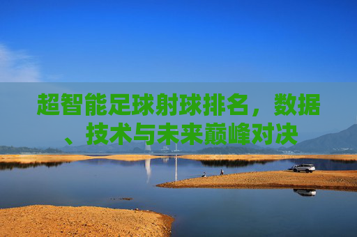 超智能足球射球排名,数据、技术与未来巅峰对决 超智能足球射球排名,数据、技术与未来巅峰对决