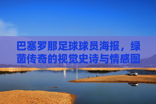 巴塞罗那足球球员海报，绿茵传奇的视觉史诗与情感图腾