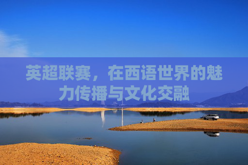 英超联赛，在西语世界的魅力传播与文化交融