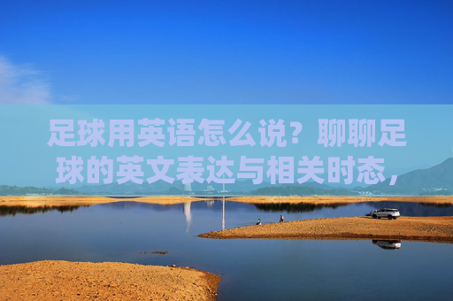足球用英语怎么说?聊聊足球的英文表达与相关时态,足球英文表达与相关时态 足球用英语怎么说?聊聊足球的英文表达与相关时态,足球英文表达与相关时态