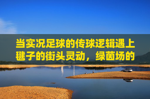 当实况足球的传球逻辑遇上毽子的街头灵动，绿茵场的数字密码与脚尖上的传统回响
