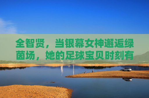全智贤,当银幕女神邂逅绿茵场,她的足球宝贝时刻有多耀眼?全智贤银幕女神邂逅绿茵场,足球宝贝时刻耀目 全智贤,当银幕女神邂逅绿茵场,她的足球宝贝时刻有多耀眼?全智贤银幕女神邂逅绿茵场,足球宝贝时刻耀目