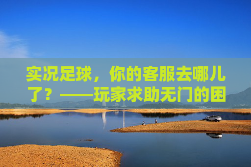 实况足球，你的客服去哪儿了？——玩家求助无门的困境与反思，实况足球客服缺位，玩家求助无门的困境与反思