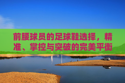 前腰球员的足球鞋选择，精准、掌控与突破的完美平衡，前腰球员足球鞋选择，精准、掌控与突破的完美平衡