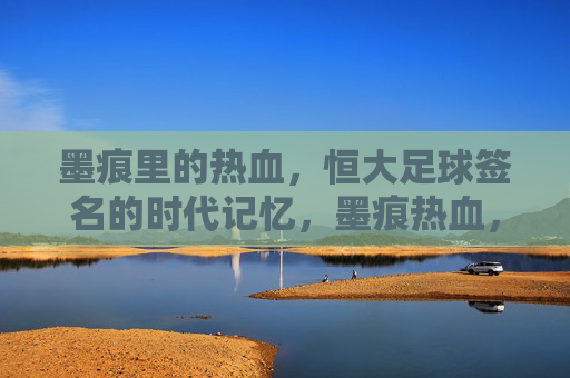 墨痕里的热血，恒大足球签名的时代记忆，墨痕热血，恒大足球签名的时代记忆