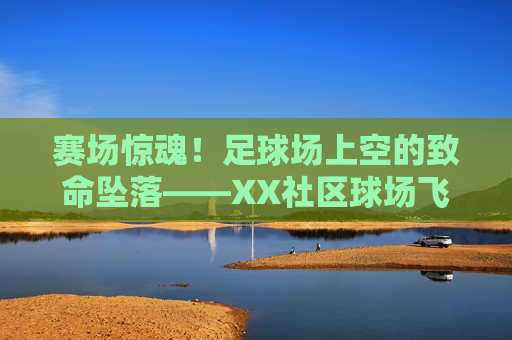 赛场惊魂!足球场上空的致命坠落——XX社区球场飞机坠毁事故纪实,赛场惊魂!XX社区球场足球场上空飞机致命坠毁事故纪实 赛场惊魂!足球场上空的致命坠落——XX社区球场飞机坠毁事故纪实,赛场惊魂!XX社区球场足球场上空飞机致命坠毁事故纪实
