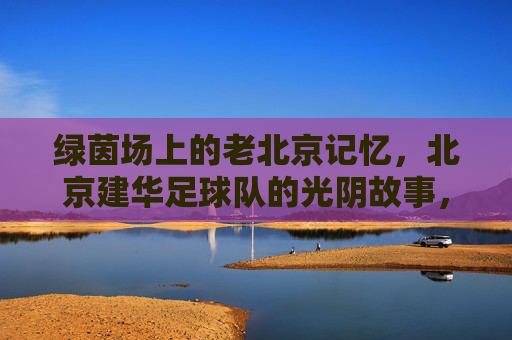 绿茵场上的老北京记忆,北京建华足球队的光阴故事,北京建华足球队,老北京绿茵光阴故事 绿茵场上的老北京记忆,北京建华足球队的光阴故事,北京建华足球队,老北京绿茵光阴故事